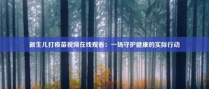 新生儿打疫苗视频在线观看：一场守护健康的实际行动